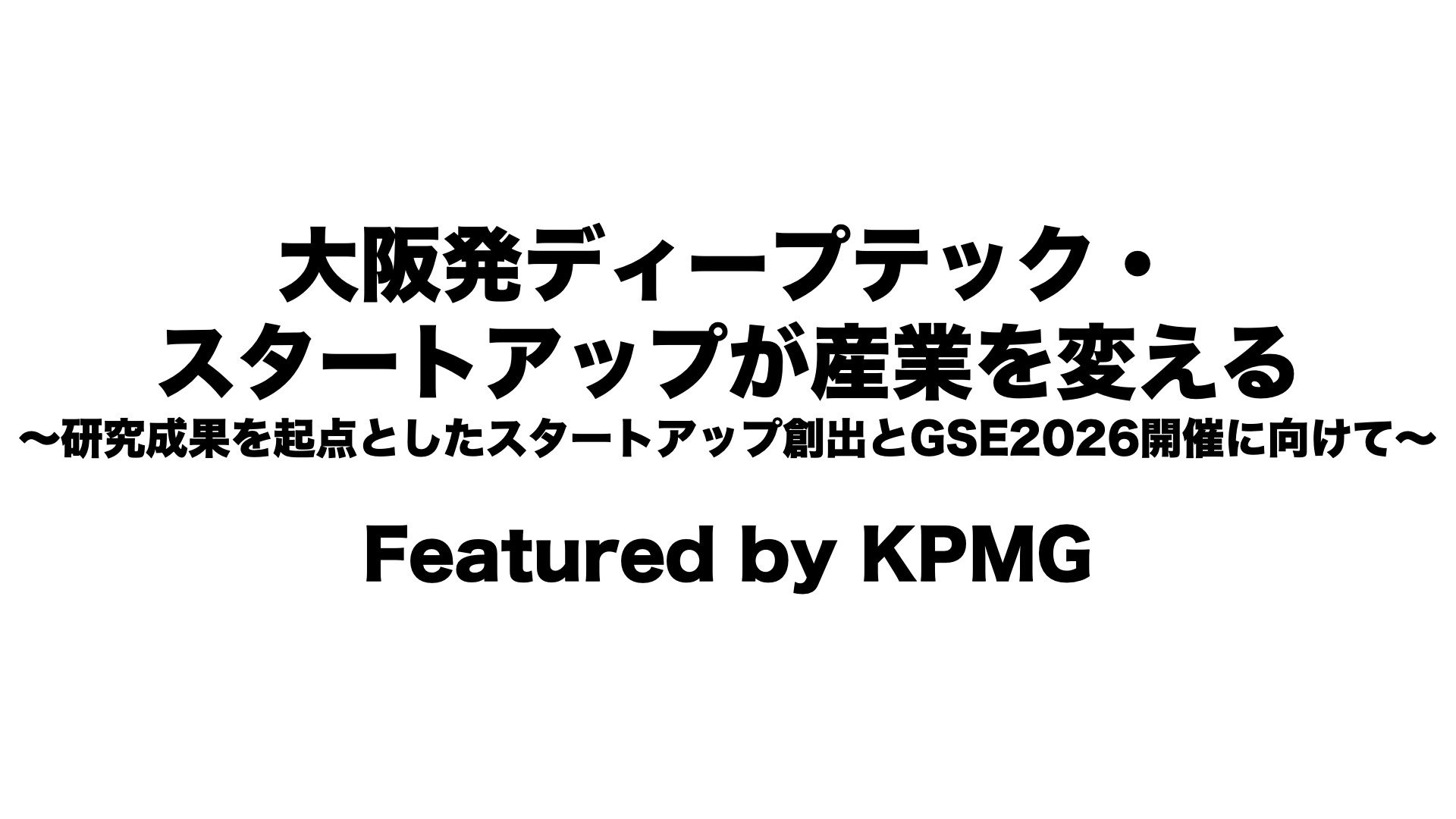 大阪発ディープテック・スタートアップが産業を変える 〜研究成果を起点としたスタートアップ創出とGSE2026開催に向けて〜Featured by KPMG